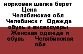 норковая шапка берет › Цена ­ 3 500 - Челябинская обл., Челябинск г. Одежда, обувь и аксессуары » Женская одежда и обувь   . Челябинская обл.